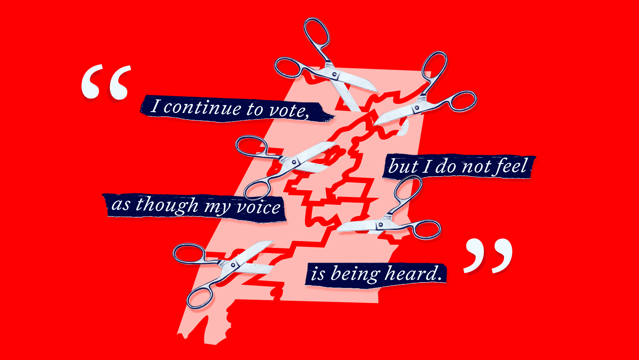 On a bright red background, a light red map of Alabama is being cut up by scissors. A broken quote that reads "I continue to vote but I do not feel as though my voice is being heard."