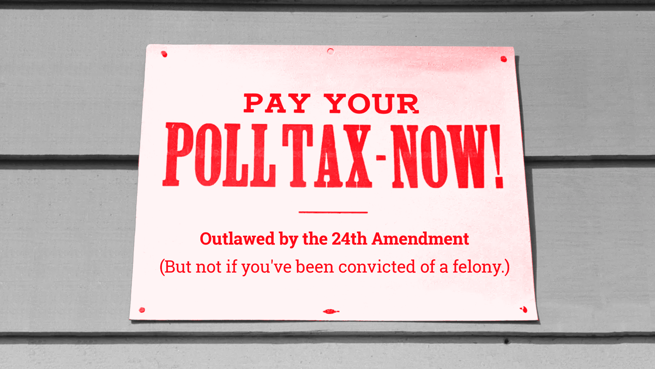 A red-tinted sign on a black and white background that reads: "PAY YOUR POLL TAX NOW! Outlawed by the 24th Amendment (but not if you've been convicted of a felony)"