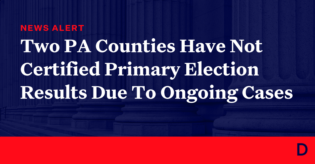 Two Pennsylvania Counties Have Not Certified Primary Election Results Due To Ongoing Litigation